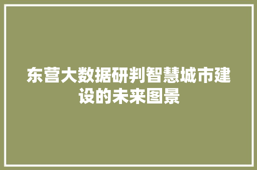 东营大数据研判智慧城市建设的未来图景 东营大数据研判智慧城市建设的未来图景