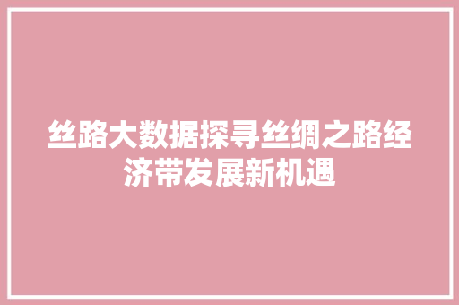 丝路大数据探寻丝绸之路经济带发展新机遇