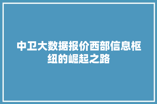 中卫大数据报价西部信息枢纽的崛起之路