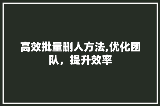 高效批量删人方法,优化团队，提升效率