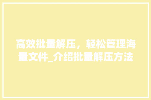 高效批量解压，轻松管理海量文件_介绍批量解压方法