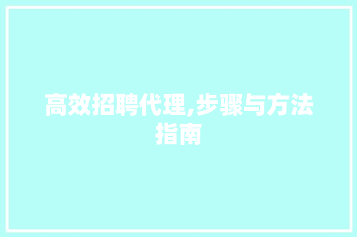 高效招聘代理,步骤与方法指南