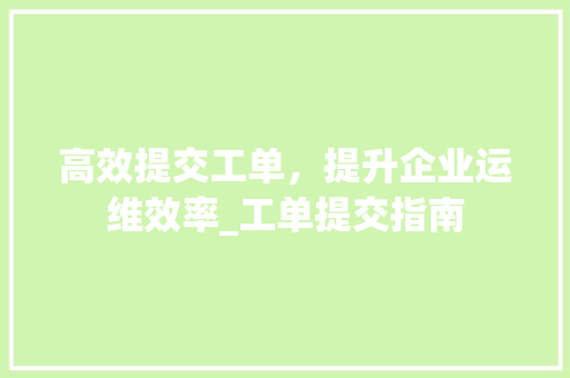 高效提交工单，提升企业运维效率_工单提交指南