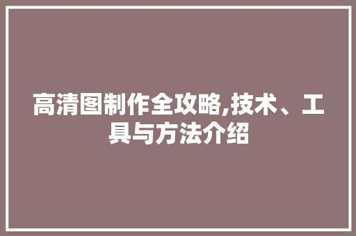 高清图制作全攻略,技术、工具与方法介绍