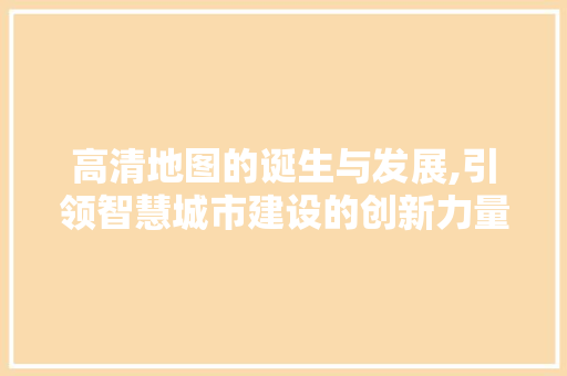 高清地图的诞生与发展,引领智慧城市建设的创新力量 操作系统