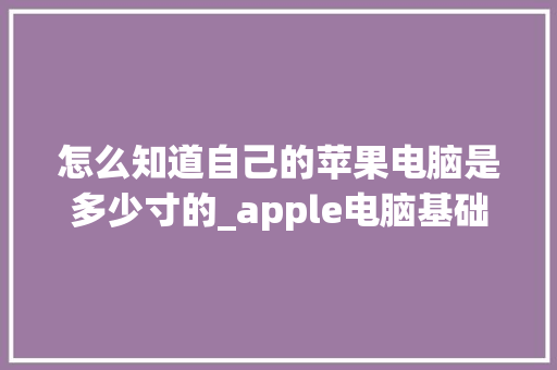 怎么知道自己的苹果电脑是多少寸的_apple电脑基础知识和知识大全 网络技术
