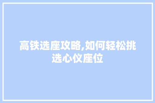 高铁选座攻略,如何轻松挑选心仪座位
