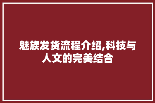 魅族发货流程介绍,科技与人文的完美结合 魅族发货流程介绍,科技与人文的完美结合