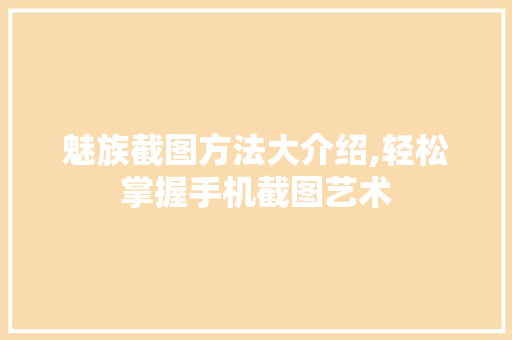 魅族截图方法大介绍,轻松掌握手机截图艺术 魅族截图方法大介绍,轻松掌握手机截图艺术