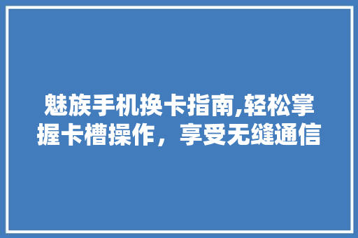 魅族手机换卡指南,轻松掌握卡槽操作，享受无缝通信体验