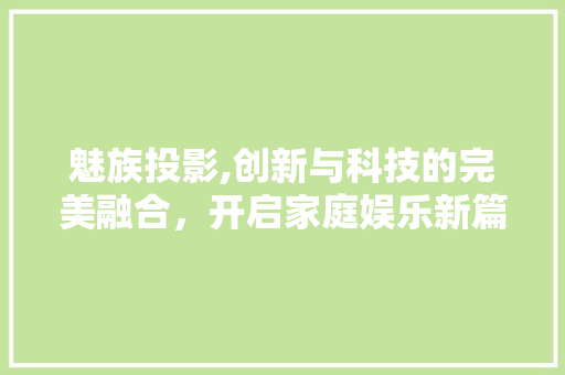 魅族投影,创新与科技的完美融合，开启家庭娱乐新篇章