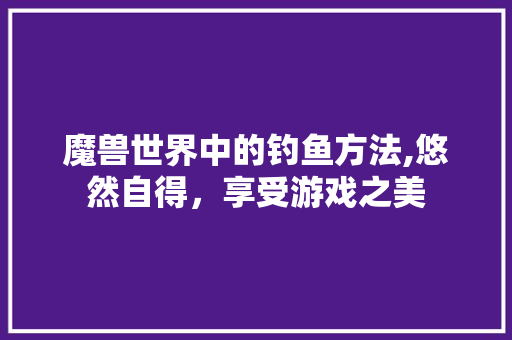 魔兽世界中的钓鱼方法,悠然自得，享受游戏之美 电脑配置