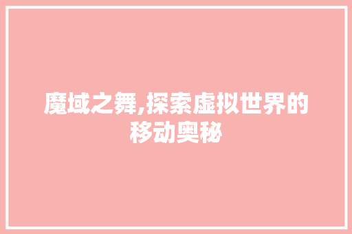 魔域之舞,探索虚拟世界的移动奥秘