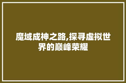 魔域成神之路,探寻虚拟世界的巅峰荣耀