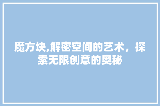 魔方块,解密空间的艺术，探索无限创意的奥秘 网络技术