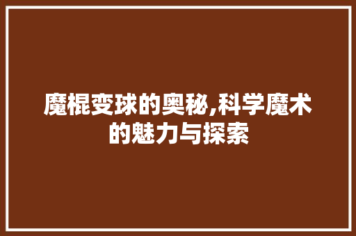 魔棍变球的奥秘,科学魔术的魅力与探索