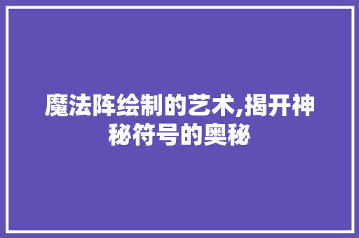 魔法阵绘制的艺术,揭开神秘符号的奥秘