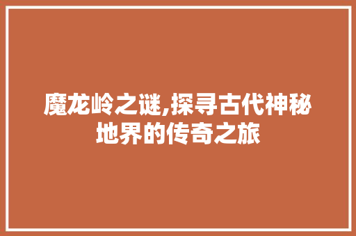 魔龙岭之谜,探寻古代神秘地界的传奇之旅