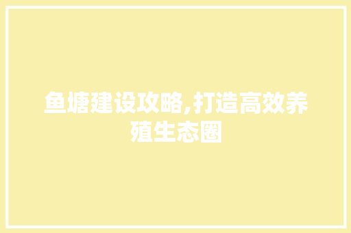 鱼塘建设攻略,打造高效养殖生态圈 鱼塘建设攻略,打造高效养殖生态圈