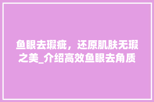 鱼眼去瑕疵，还原肌肤无瑕之美_介绍高效鱼眼去角质方法