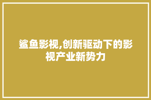 鲨鱼影视,创新驱动下的影视产业新势力
