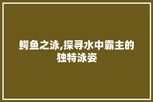 鳄鱼之泳,探寻水中霸主的独特泳姿