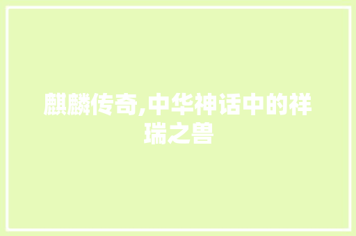 麒麟传奇,中华神话中的祥瑞之兽 网络技术
