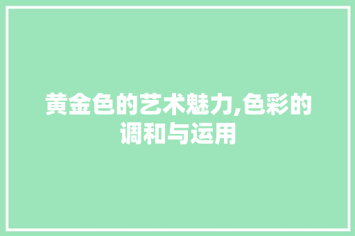 黄金色的艺术魅力,色彩的调和与运用 网络技术