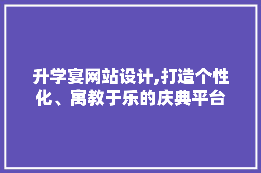 升学宴网站设计,打造个性化、寓教于乐的庆典平台 升学宴网站设计,打造个性化、寓教于乐的庆典平台 编程语言