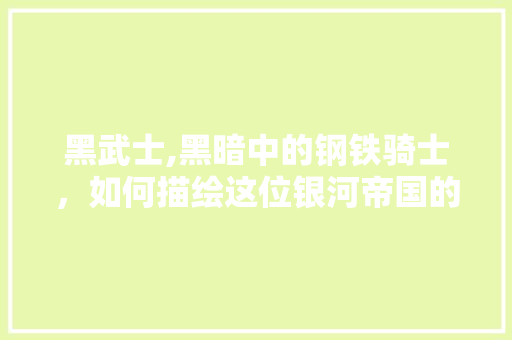 黑武士,黑暗中的钢铁骑士，如何描绘这位银河帝国的冷酷战士