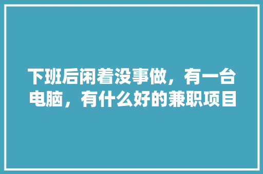 下班后闲着没事做,有一台电脑,有什么好的兼职项目做_电脑基础知识兼职工作 电脑配置 下班后闲着没事做,有一台电脑,有什么好的兼职项目做_电脑基础知识兼职工作 电脑配置