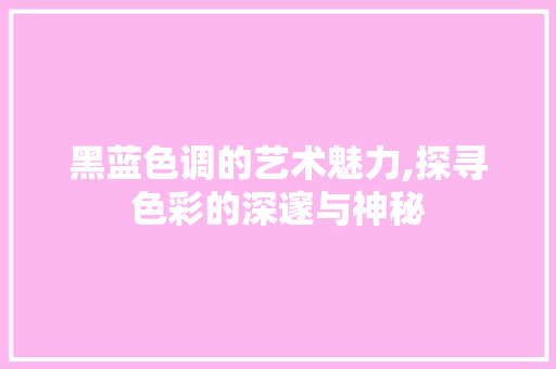 黑蓝色调的艺术魅力,探寻色彩的深邃与神秘 黑蓝色调的艺术魅力,探寻色彩的深邃与神秘