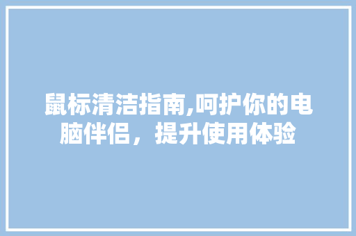 鼠标清洁指南,呵护你的电脑伴侣，提升使用体验 操作系统