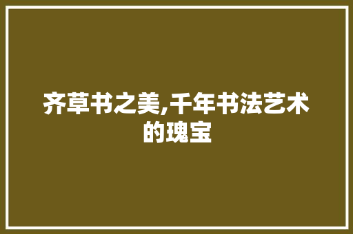 齐草书之美,千年书法艺术的瑰宝