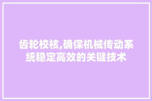 齿轮校核,确保机械传动系统稳定高效的关键技术 编程语言 齿轮校核,确保机械传动系统稳定高效的关键技术 编程语言