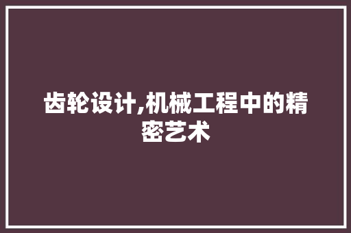齿轮设计,机械工程中的精密艺术 电脑基础