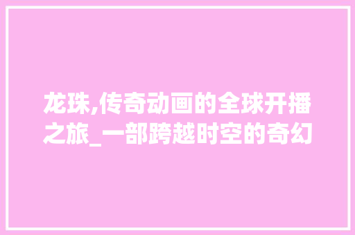 龙珠,传奇动画的全球开播之旅_一部跨越时空的奇幻史诗 网络技术