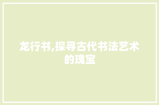 龙行书,探寻古代书法艺术的瑰宝 电脑配置 龙行书,探寻古代书法艺术的瑰宝 电脑配置
