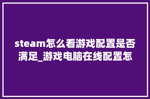 steam怎么看游戏配置是否满足_游戏电脑在线配置怎么看的 网络技术