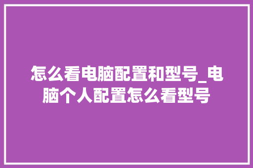 怎么看电脑配置和型号_电脑个人配置怎么看型号 电脑基础