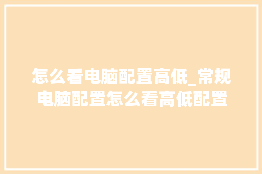 怎么看电脑配置高低_常规电脑配置怎么看高低配置 网络技术