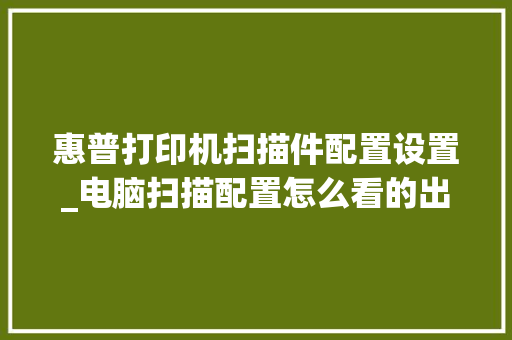 惠普打印机扫描件配置设置_电脑扫描配置怎么看的出来 电脑基础