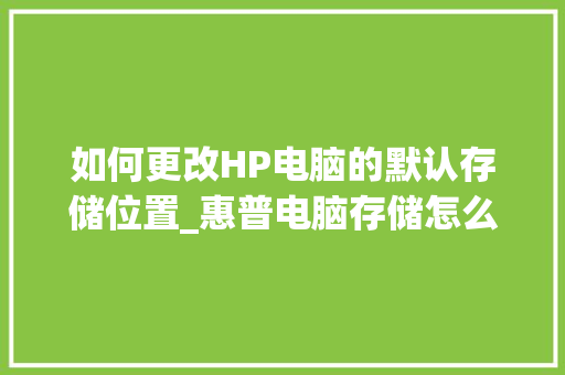 如何更改HP电脑的默认存储位置_惠普电脑存储怎么看配置参数