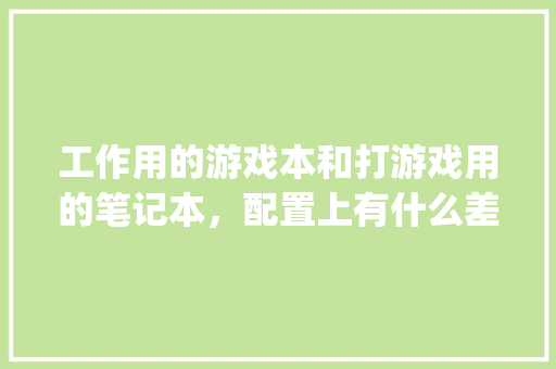工作用的游戏本和打游戏用的笔记本，配置上有什么差距_
