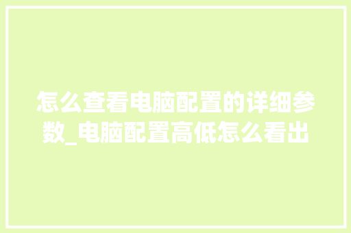 怎么查看电脑配置的详细参数_电脑配置高低怎么看出来