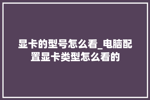 显卡的型号怎么看_电脑配置显卡类型怎么看的