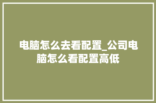 电脑怎么去看配置_公司电脑怎么看配置高低 电脑故障维修