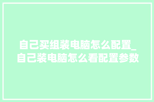 自己买组装电脑怎么配置_自己装电脑怎么看配置参数 自己买组装电脑怎么配置_自己装电脑怎么看配置参数