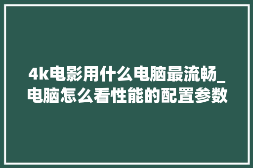 4k电影用什么电脑最流畅_电脑怎么看性能的配置参数 4k电影用什么电脑最流畅_电脑怎么看性能的配置参数