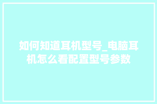 如何知道耳机型号_电脑耳机怎么看配置型号参数